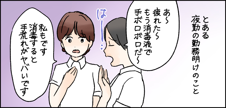 とある夜勤の勤務明けのこと「あ〜疲れた〜もう消毒液で手がボロボロだ」は〜「私もです消毒すると手荒れがヤバイです」