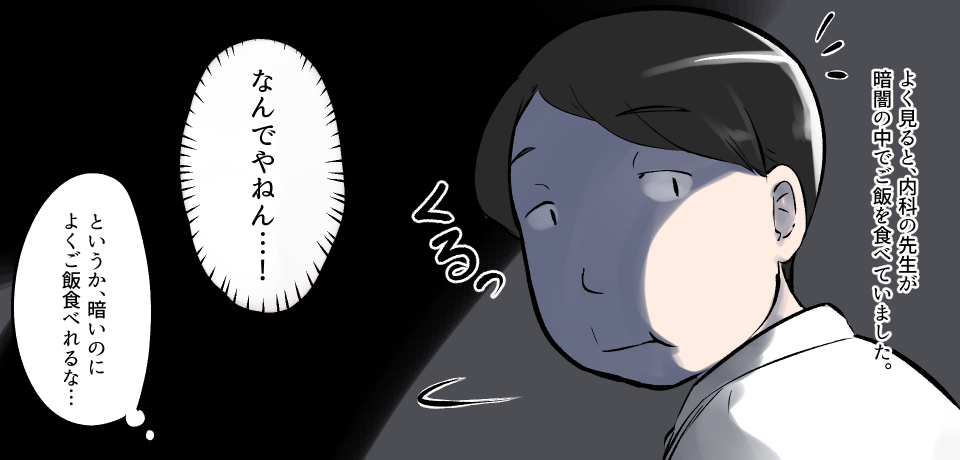 よく見ると内科の先生が暗闇の中でご飯を食べていました。くるっ 「なんでやねん・・・!」「というか、暗いのによくご飯食べれるな・・・」