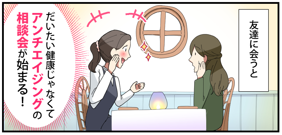 友達に会うと だいたい健康じゃなくてアンチエイジングの相談会が始まる!