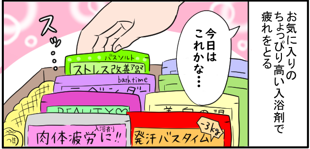 お気に入りのちょっぴり高い入浴剤で疲れをとる「今日はこれかな・・・」スッ・・・