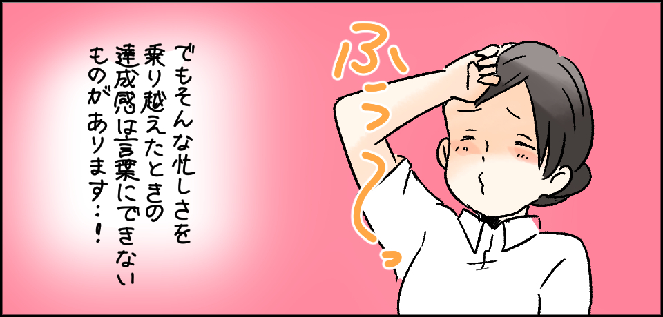 ふう〜っ でもそんな忙しさを乗り越えたときの達成感は言葉にできないものがあります・・・!