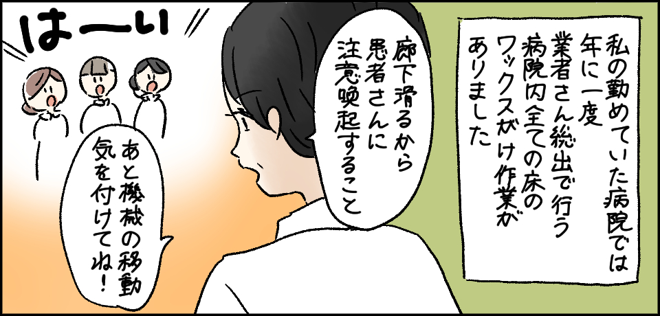 私の務めていた病院では年に一度業者さん総出で行う病院内全ての床のワックスがけ作業がありました 「床滑るから患者さんに注意喚起すること」「はーい」「あと機械の移動気をつけてね!」