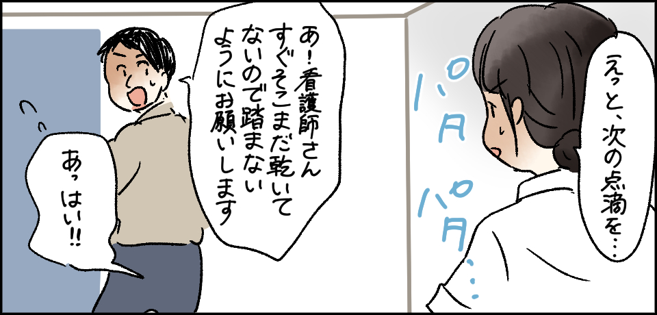 「えっと、次の点滴を・・・」パタ パタ「あ!看護師さんすぐそこまだ乾いてないので踏まないようにお願いします」「あっはい!!」