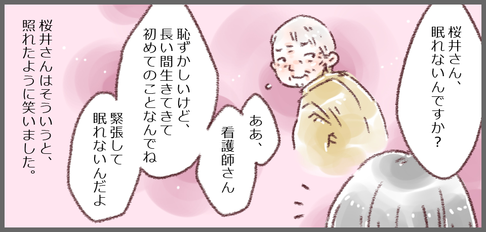 「桜井さん、眠れないんですか?」「ああ、看護師さん恥ずかしいけど、長い間生きてきて初めてのことなんでね緊張して眠れないんだよ」桜井さんはそういうと、照れたように笑いました。