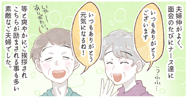 夫婦仲がよく、面会のたびにナース達に「いつもありがとうございます」うふふ・・・「いつもありがとう元気になるね!」いやーありがたいっ 等と爽やかにご挨拶されこちらが励まされる事も多い素敵なご夫婦でした。