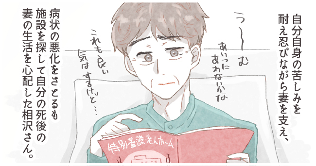 自分自身の苦しみを耐え忍びながら妻を支え、「う〜むあいつにあわないかな これも良い気はするけど・・・」病状の悪化をさとるも施設を探して自分の死後の妻の生活を心配した相沢さん。特別擁護老人ホーム