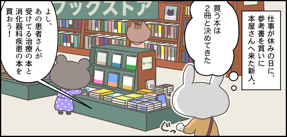 仕事が休みの日に、参考書を買いに本屋さんへきた新人。買う本は2冊と決めてきた「よし、あの患者さんが受けてる治療の本と消化器科系の本を買おう!」