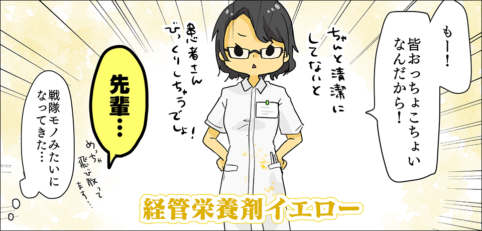 「もー!みんなおっちょこちょいなんだから!」「ちゃんと清潔にしないと患者さんびっくりしちゃうでしょ!」「先輩・・・」「めっちゃ飛び散ってます・・・」「なんか戦隊モノみたいになってきた・・・」経管栄養剤イエロー