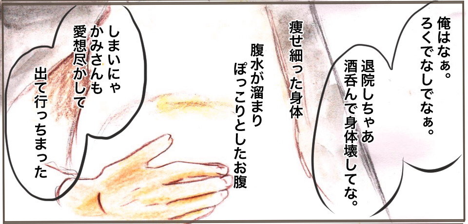 「俺はなぁ。ろくでなしでなぁ。退院しちゃぁ酒呑んで身体壊してな。」痩せ細った身体 復水がたまりぽっこりとしたお腹 「しまいにゃかみさんも愛想尽かして出ていっちまった」
