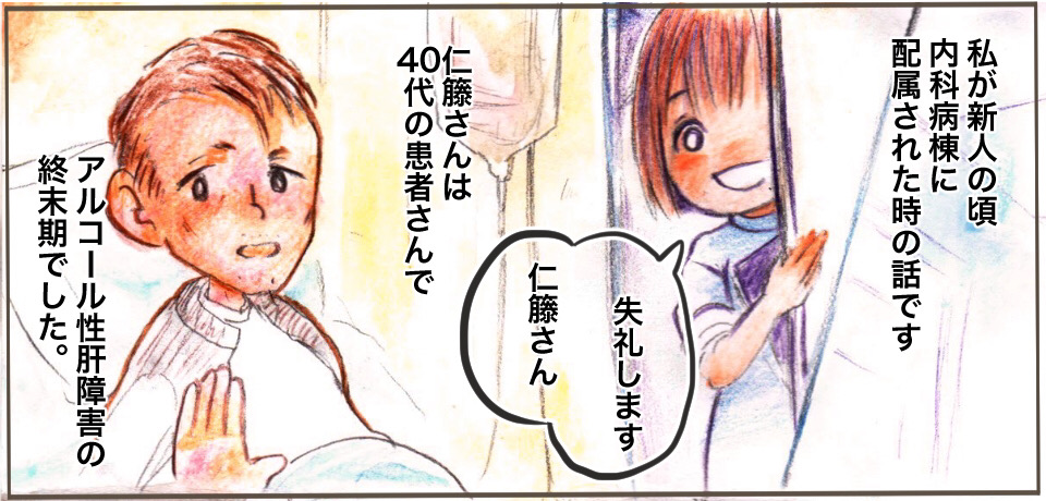 私が新人の頃 内科病棟に配属された時の話です 「失礼します仁藤さん」仁藤さんは40代の患者さんでアルコール性肝障害の終末期でした。