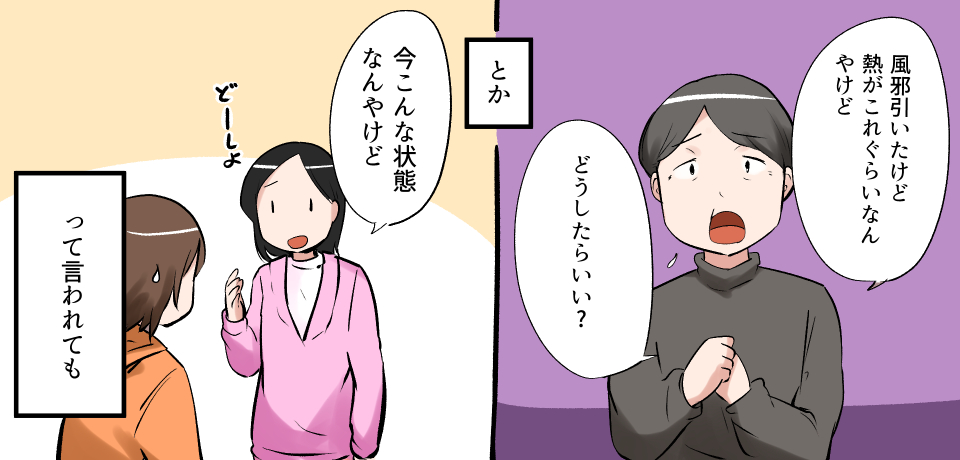 「風邪ひいたけど熱がこれくらいなんやけど」「どうしたらいい?」とか「今こんな状態なんやけど」「どーしよ」って言われても