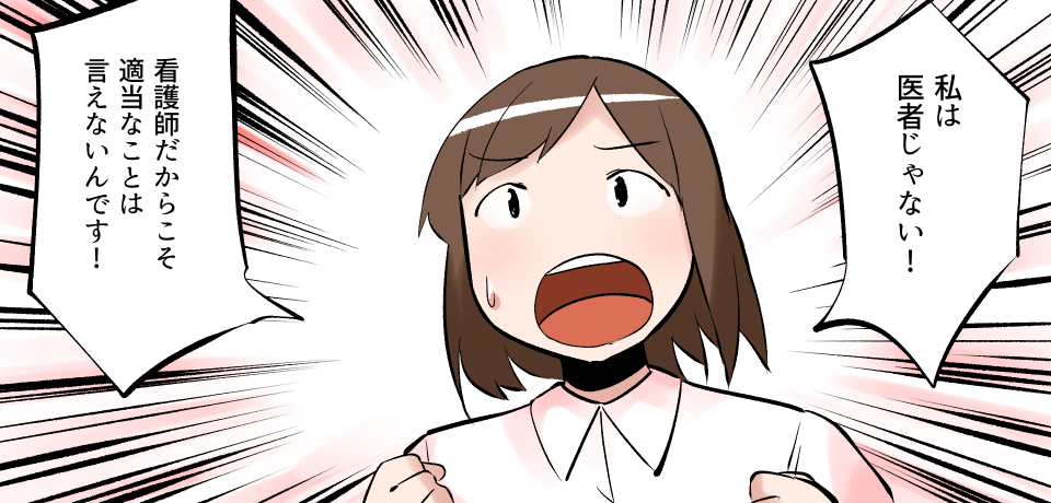 「私は医者じゃない!」看護師だからこそ適当なことは言えないんです!