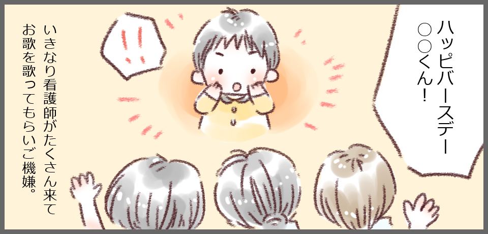 「ハッピーバースデー○○くん!」「!!」いきなり看護師がたくさん来てお歌を歌ってもらいご機嫌。