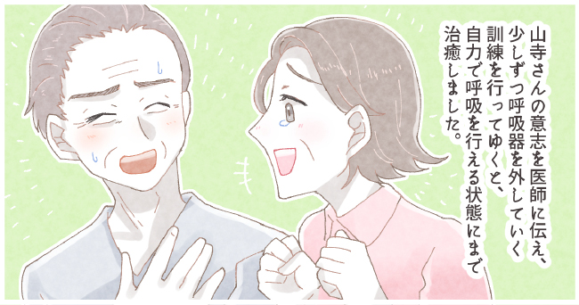 山寺さんの意志を医師に伝え、少しずつ呼吸器を外していく訓練を行なってゆくと、自力で呼吸を行える状態にまで治癒しました。