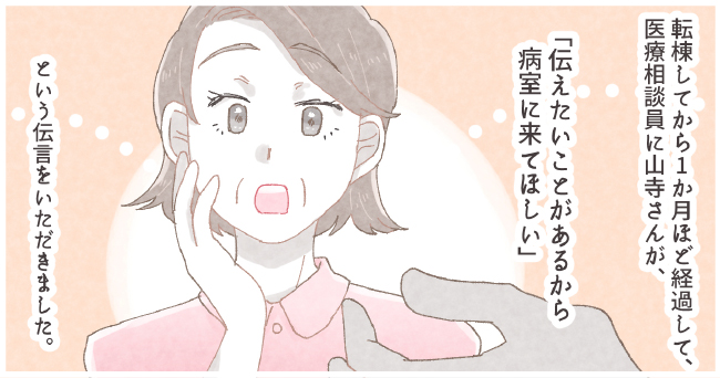 転棟してから1ヶ月ほど経過して、医療相談員に山寺さんが、「伝えたいことがあるから病室に来て欲しい」という伝言をいただきました。