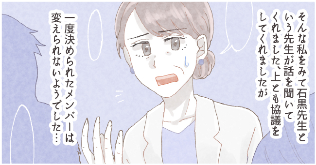 そんな私を見て石黒先生という先生が話を聞いてくれました、上とも協議をしてくれましたが一度決められたメンバーは変えられないようでした・・・