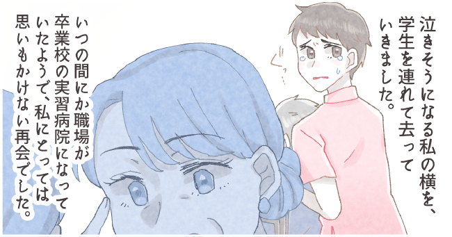泣きそうになる私の横を、学生を連れ去って行きました。いつの間にか職場が卒業校の実習病院になっていたようで、私にとっては思いもかけない再会でした。