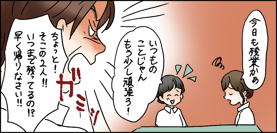 「今日も残業かぁ」「いつものことじゃんもう少し頑張ろう!」ガミッ 「ちょっと!そこの2人!!いつまで残ってるの!?早く帰りなさい!!
