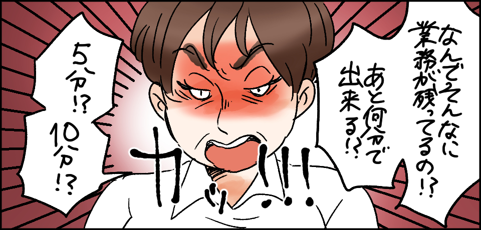 「なんでそんなに業務が残ってるの!?あと何分で出来る!?」カッ!!!「5分!?10分!?」