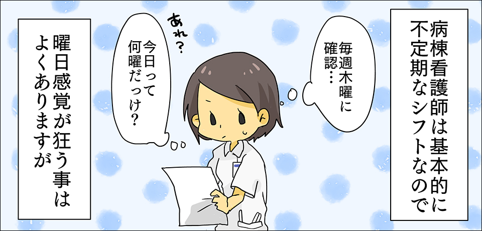 病棟看護師は基本的に不定期なシフトなので 「毎週木曜日に確認・・・」あれ?「今日って何曜日だっけ?」曜日感覚が狂う事はよくあります