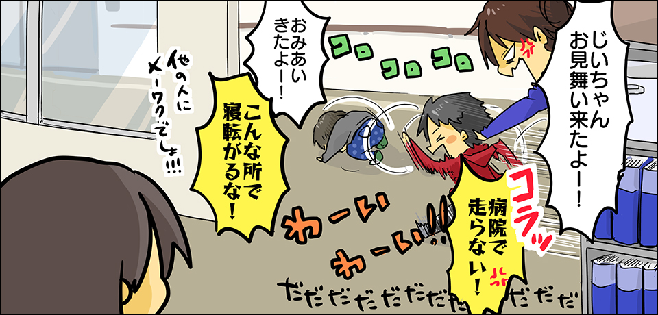「じいちゃんお見舞い来たよー!」「おみあいきたよー!」だだだだだだだだだだだ 「コラッ!病院で走らない!」「こんな所で寝転がるな!」わーいわーい!!「他の人にメーワクでしょ!」