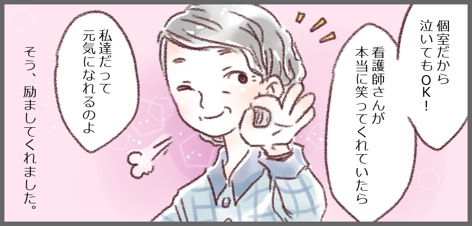 「個室だから泣いてもOK!」「看護師さんが本当に笑ってくれていたら私達だって元気になれるのよ」そう、励ましてくれました。