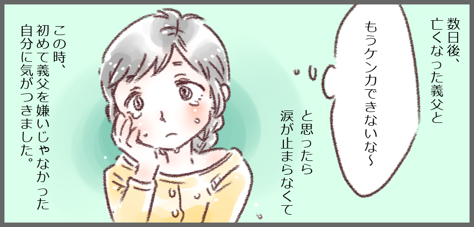 数日後、亡くなった義父と「もうケンカできないな~」と思ったら涙が止まらなくてこの時、初めて義父を嫌いじゃなかった自分に気がつきました。