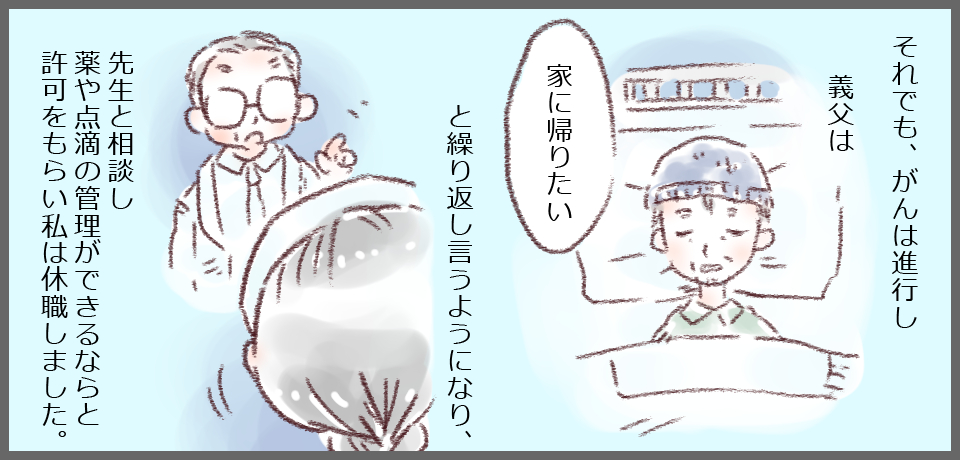 それでも、がんは進行し義父は「家に帰りたい」と繰り返し言うようになり、先生と相談し薬や点滴の管理ができるならと許可をもらい私は休職しました。