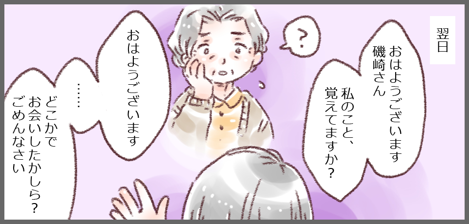 翌日「おはようございます 磯崎さん私のこと、覚えてますか?」「?」「おはようございます・・・どこかでお会いしたかしら?ごめんなさい」