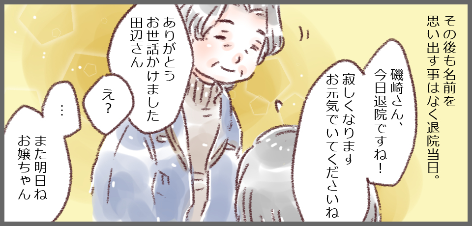 その後も名前を思い出すことなく退院当日。磯崎さん、今日退院ですね!寂しくなります お元気でいてくださいね」「ありがとう お世話かけました田辺さん」「え?」「・・・また明日ねお嬢ちゃん」