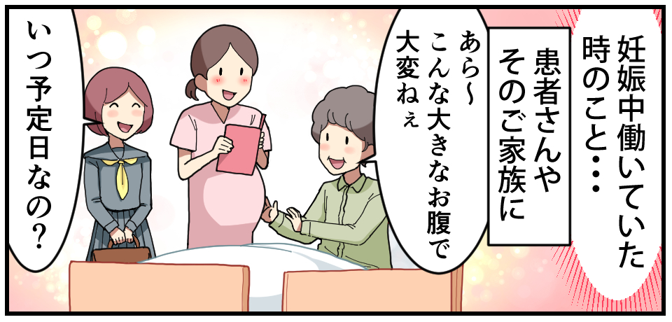 妊娠中働いていたときのこと・・・患者さんやそのご家族に 「あら〜こんな大きなお腹で大変ねぇ」「いつ予定日なの?」