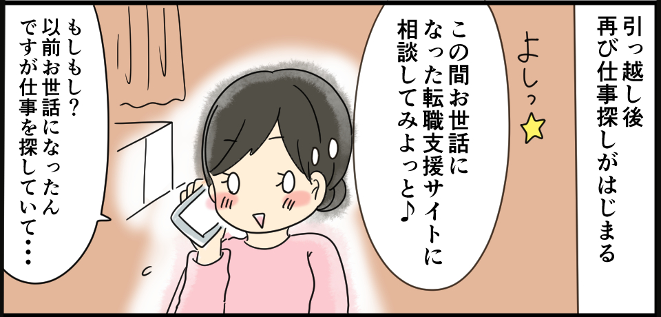 引越し後再び仕事探しが始まる よしっ⭐️ 「この間お世話になった転職支援サイトに電話してみよっと♪」「もしもし?以前お世話になったのですが、仕事を探していて・・・」