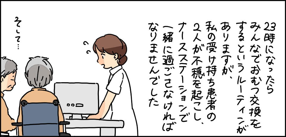 23時になったらみんなでおむつ交換をするというルーティーンがありますが、私の受け持ちの患者の2人が不穏を起こし、ナースステーションで一緒に過ごさなければなりませんでした そして・・・