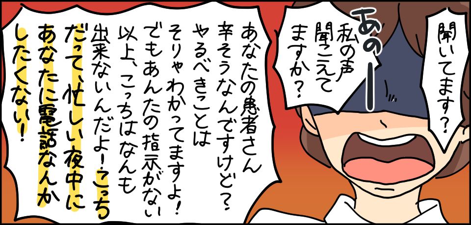 「聞いてます?私の声聞こえてますか?」「あなたの患者さん辛そうなんですけど?やるべきことはそりゃわかってますよ!でもあんたの指示がない以上、こっちは何にもできないんだよ!こっちだって忙しい夜中にあなたに電話したくない!」