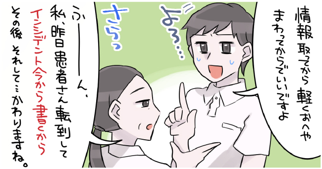 「情報とってから軽くお部屋まわってからでいいですよ」よろ・・・さらっ「ふーん、私昨日患者さん転倒してインシデント今から書くからその後それして・・・かわりますね。」